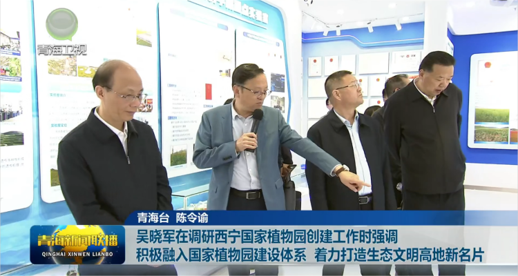 【青海新闻联播】吴晓军在调研西宁国家植物园创建工作时强调 积极融入国家植物园建设体系 着力打造生态文明高地新名片